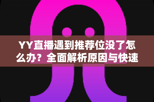 YY直播遇到推荐位没了怎么办?全面解析原因与快速恢复流量的实战指南 YY直播遇到推荐位没了怎么办?全面解析原因与快速恢复流量的实战指南