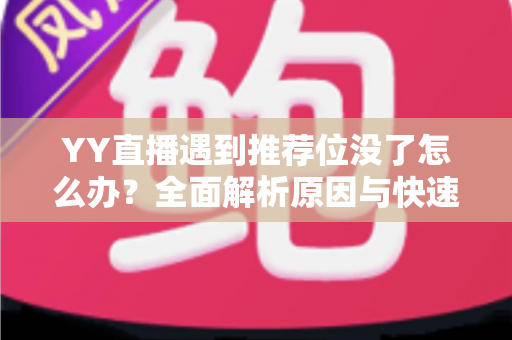 YY直播遇到推荐位没了怎么办？全面解析原因与快速恢复流量的实战指南