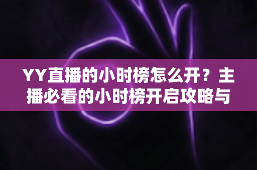 YY直播的小时榜怎么开?主播必看的小时榜开启攻略与冲榜技巧全解析 YY直播的小时榜怎么开?主播必看的小时榜开启攻略与冲榜技巧全解析