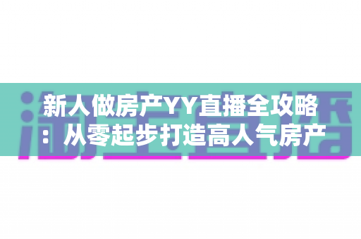 新人做房产YY直播全攻略：从零起步打造高人气房产直播间的实战秘籍