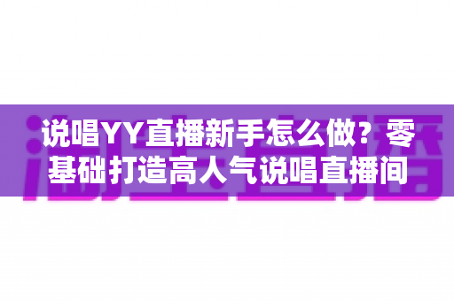 说唱YY直播新手怎么做？零基础打造高人气说唱直播间的全流程指南