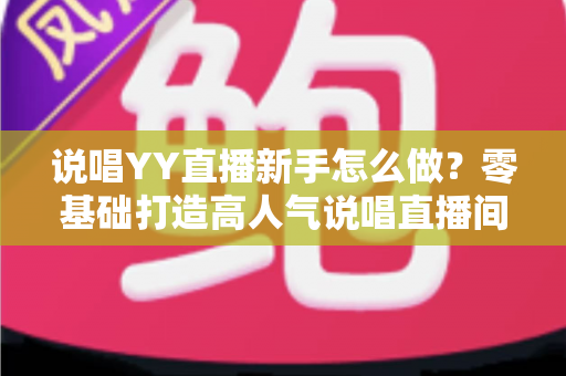 说唱YY直播新手怎么做？零基础打造高人气说唱直播间的全流程指南
