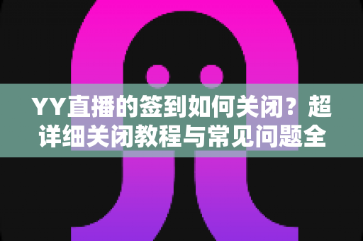 YY直播的签到如何关闭？超详细关闭教程与常见问题全解析