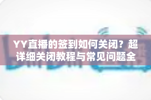 YY直播的签到如何关闭？超详细关闭教程与常见问题全解析