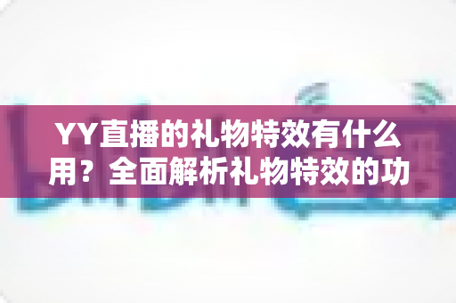 YY直播的礼物特效有什么用？全面解析礼物特效的功能、价值与使用指南