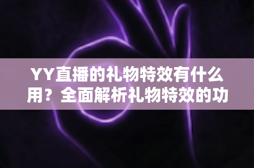 YY直播的礼物特效有什么用？全面解析礼物特效的功能、价值与使用指南