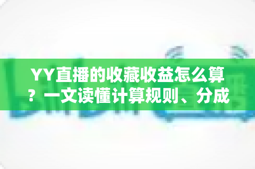 YY直播的收藏收益怎么算？一文读懂计算规则、分成比例与提现技巧