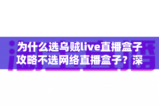为什么选乌贼live直播盒子攻略不选网络直播盒子?深度解析与选购指南 为什么选乌贼live直播盒子攻略不选网络直播盒子?深度解析与选购指南