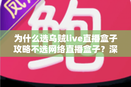 为什么选乌贼live直播盒子攻略不选网络直播盒子?深度解析与选购指南 为什么选乌贼live直播盒子攻略不选网络直播盒子?深度解析与选购指南