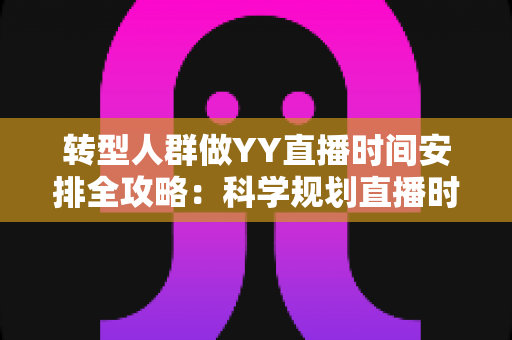 转型人群做YY直播时间安排全攻略：科学规划直播时段，让职业转型起步更稳更高效