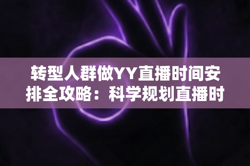 转型人群做YY直播时间安排全攻略：科学规划直播时段，让职业转型起步更稳更高效