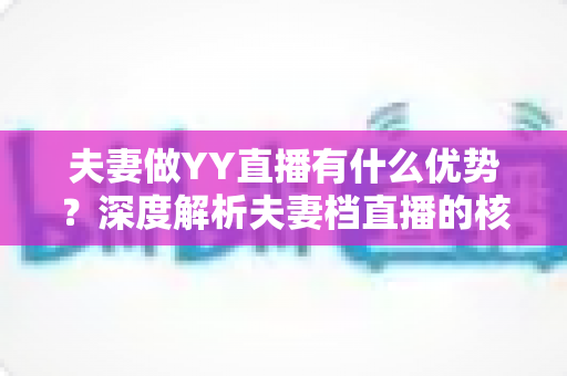 夫妻做YY直播有什么优势？深度解析夫妻档直播的核心竞争力与运营策略