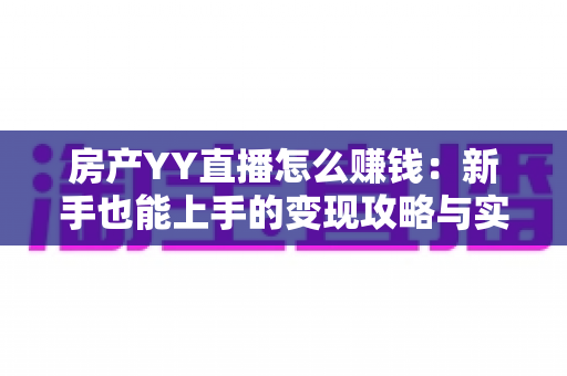 房产YY直播怎么赚钱：新手也能上手的变现攻略与实战技巧全解析