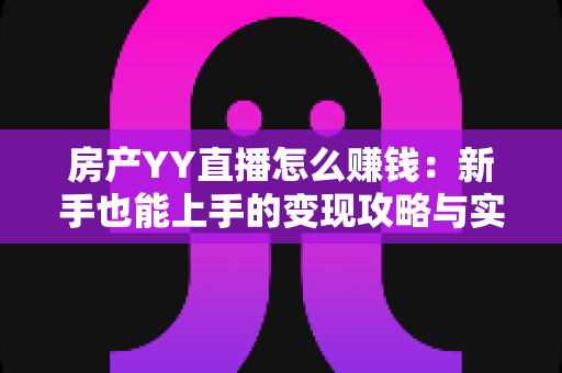 房产YY直播怎么赚钱：新手也能上手的变现攻略与实战技巧全解析