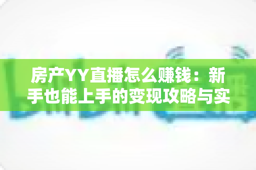 房产YY直播怎么赚钱：新手也能上手的变现攻略与实战技巧全解析