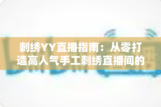 刺绣YY直播指南:从零打造高人气手工刺绣直播间的全方位攻略 刺绣YY直播指南:从零打造高人气手工刺绣直播间的全方位攻略