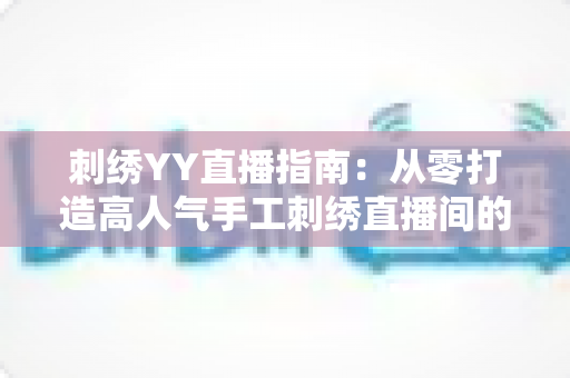 刺绣YY直播指南:从零打造高人气手工刺绣直播间的全方位攻略 刺绣YY直播指南:从零打造高人气手工刺绣直播间的全方位攻略