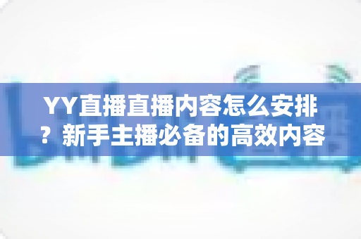 YY直播直播内容怎么安排?新手主播必备的高效内容规划全攻略,轻松打造高人气直播间 YY直播直播内容怎么安排?新手主播必备的高效内容规划全攻略,轻松打造高人气直播间