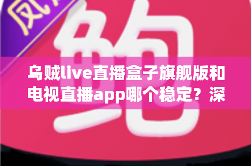 乌贼live直播盒子旗舰版和电视直播app哪个稳定？深度对比与实用选购指南