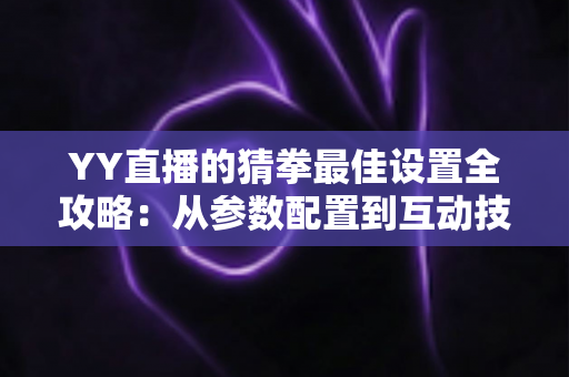YY直播的猜拳最佳设置全攻略:从参数配置到互动技巧,打造高人气直播间的必备指南 YY直播的猜拳最佳设置全攻略:从参数配置到互动技巧,打造高人气直播间的必备指南