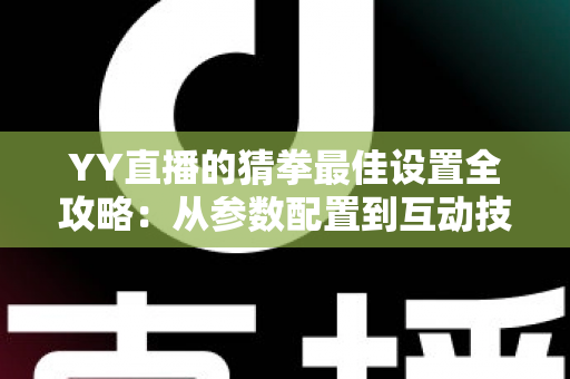 YY直播的猜拳最佳设置全攻略：从参数配置到互动技巧，打造高人气直播间的必备指南