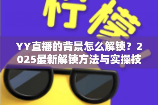 YY直播的背景怎么解锁？2025最新解锁方法与实操技巧全攻略