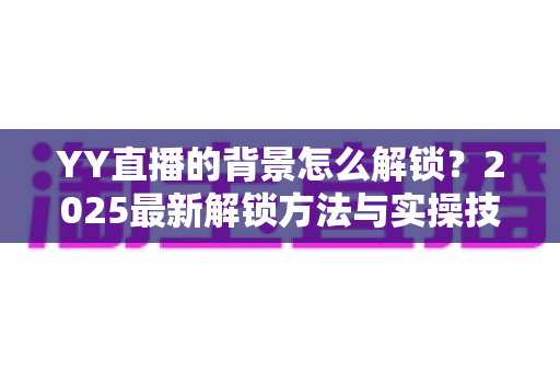 YY直播的背景怎么解锁？2025最新解锁方法与实操技巧全攻略