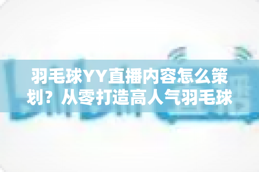 羽毛球YY直播内容怎么策划?从零打造高人气羽毛球直播间的完整攻略 羽毛球YY直播内容怎么策划?从零打造高人气羽毛球直播间的完整攻略