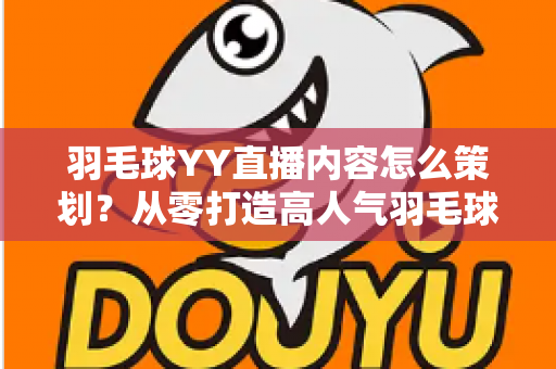 羽毛球YY直播内容怎么策划?从零打造高人气羽毛球直播间的完整攻略 羽毛球YY直播内容怎么策划?从零打造高人气羽毛球直播间的完整攻略