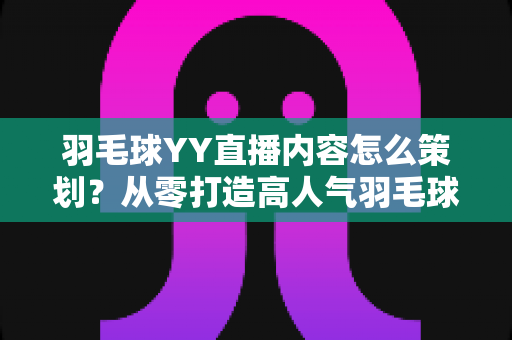 羽毛球YY直播内容怎么策划?从零打造高人气羽毛球直播间的完整攻略 羽毛球YY直播内容怎么策划?从零打造高人气羽毛球直播间的完整攻略