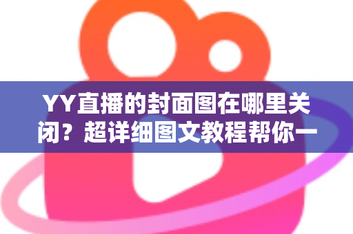 YY直播的封面图在哪里关闭?超详细图文教程帮你一键搞定封面设置 YY直播的封面图在哪里关闭?超详细图文教程帮你一键搞定封面设置