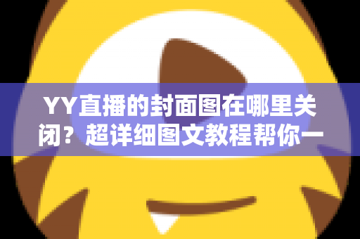 YY直播的封面图在哪里关闭？超详细图文教程帮你一键搞定封面设置