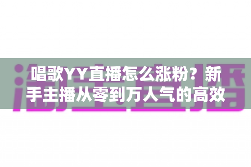 唱歌YY直播怎么涨粉?新手主播从零到万人气的高效吸粉实战指南 唱歌YY直播怎么涨粉?新手主播从零到万人气的高效吸粉实战指南