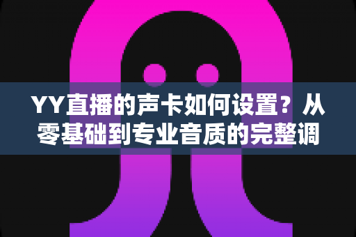 YY直播的声卡如何设置?从零基础到专业音质的完整调试指南 YY直播的声卡如何设置?从零基础到专业音质的完整调试指南