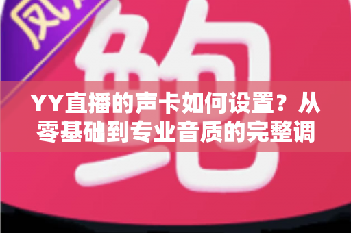 YY直播的声卡如何设置？从零基础到专业音质的完整调试指南