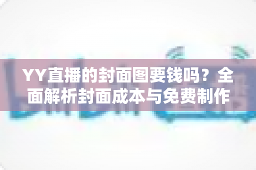 YY直播的封面图要钱吗?全面解析封面成本与免费制作方法 YY直播的封面图要钱吗?全面解析封面成本与免费制作方法