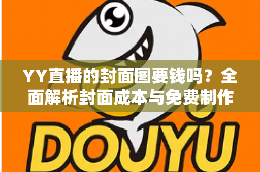 YY直播的封面图要钱吗？全面解析封面成本与免费制作方法