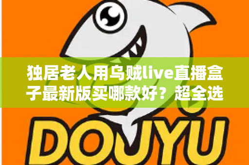 独居老人用乌贼live直播盒子最新版买哪款好？超全选购攻略，一次选对不踩坑