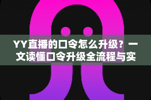 YY直播的口令怎么升级?一文读懂口令升级全流程与实用技巧,轻松提升直播互动体验 YY直播的口令怎么升级?一文读懂口令升级全流程与实用技巧,轻松提升直播互动体验