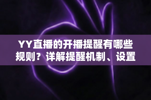 YY直播的开播提醒有哪些规则？详解提醒机制、设置方法与常见问题