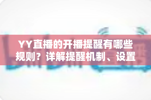 YY直播的开播提醒有哪些规则？详解提醒机制、设置方法与常见问题