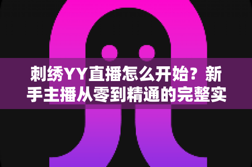 刺绣YY直播怎么开始?新手主播从零到精通的完整实战指南 刺绣YY直播怎么开始?新手主播从零到精通的完整实战指南