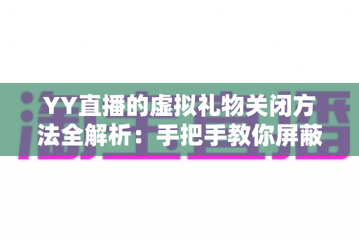 YY直播的虚拟礼物关闭方法全解析:手把手教你屏蔽礼物特效、控制消费、守护家人钱包 YY直播的虚拟礼物关闭方法全解析:手把手教你屏蔽礼物特效、控制消费、守护家人钱包
