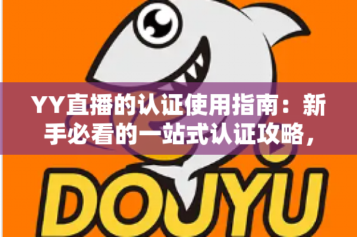 YY直播的认证使用指南：新手必看的一站式认证攻略，助你快速解锁主播特权