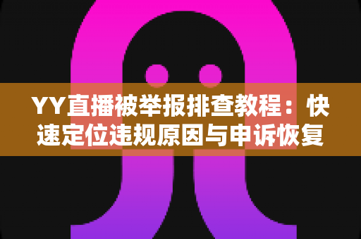 YY直播被举报排查教程：快速定位违规原因与申诉恢复的全流程实用指南