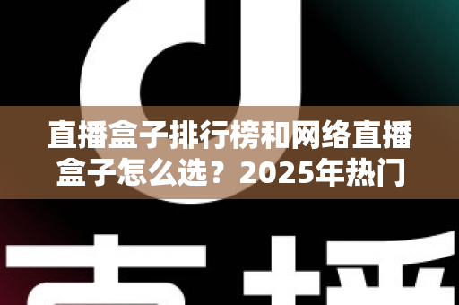 直播盒子排行榜和网络直播盒子怎么选?2025年热门机型榜单与避坑选购全攻略 直播盒子排行榜和网络直播盒子怎么选?2025年热门机型榜单与避坑选购全攻略