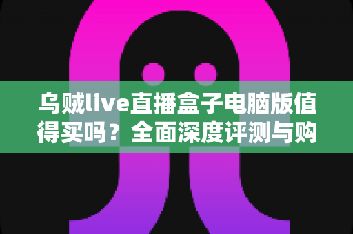 乌贼live直播盒子电脑版值得买吗?全面深度评测与购买指南帮你做决定 乌贼live直播盒子电脑版值得买吗?全面深度评测与购买指南帮你做决定