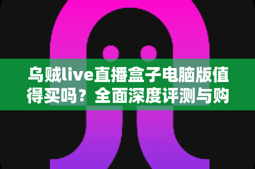 乌贼live直播盒子电脑版值得买吗?全面深度评测与购买指南帮你做决定 乌贼live直播盒子电脑版值得买吗?全面深度评测与购买指南帮你做决定
