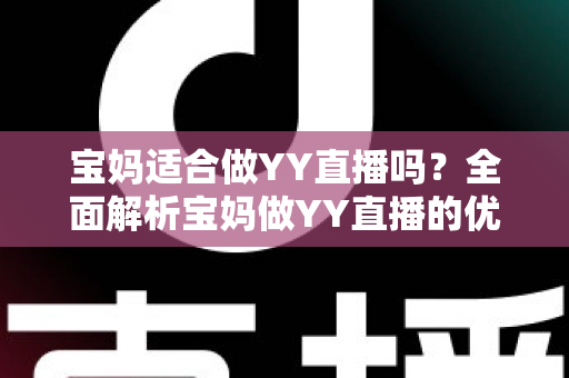 宝妈适合做YY直播吗?全面解析宝妈做YY直播的优势、挑战与实操建议 宝妈适合做YY直播吗?全面解析宝妈做YY直播的优势、挑战与实操建议