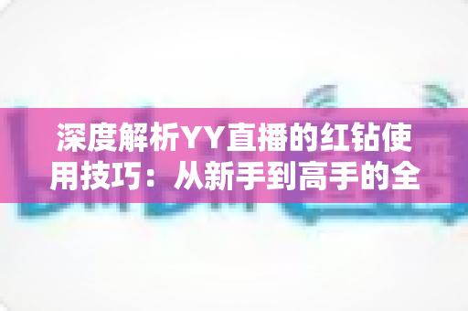 深度解析YY直播的红钻使用技巧:从新手到高手的全流程省钱攻略 深度解析YY直播的红钻使用技巧:从新手到高手的全流程省钱攻略